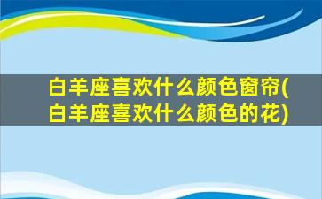 白羊座喜欢什么颜色窗帘(白羊座喜欢什么颜色的花)