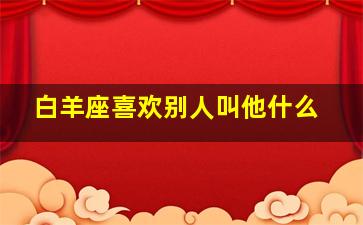 白羊座喜欢别人叫他什么