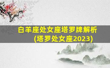 白羊座处女座塔罗牌解析(塔罗处女座2023)