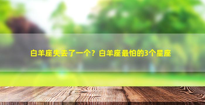 白羊座失去了一个？白羊座最怕的3个星座