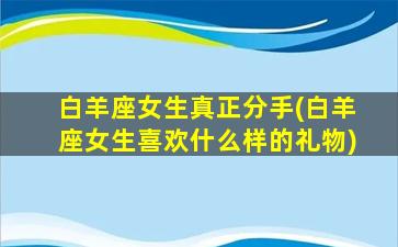 白羊座女生真正分手(白羊座女生喜欢什么样的礼物)