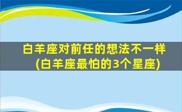 白羊座对前任的想法不一样(白羊座最怕的3个星座)