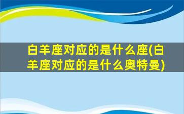 白羊座对应的是什么座(白羊座对应的是什么奥特曼)