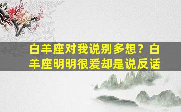 白羊座对我说别多想？白羊座明明很爱却是说反话