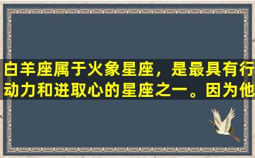 白羊座属于火象星座，是最具有行动力和进取心的星座之一。因为他们天生有着强烈的热情和冲动性，总是能够在一瞬间激发起自己的全部潜力。如果你喜欢上了一个白羊座的人，那