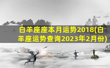 白羊座座本月运势2018(白羊座运势查询2023年2月份)