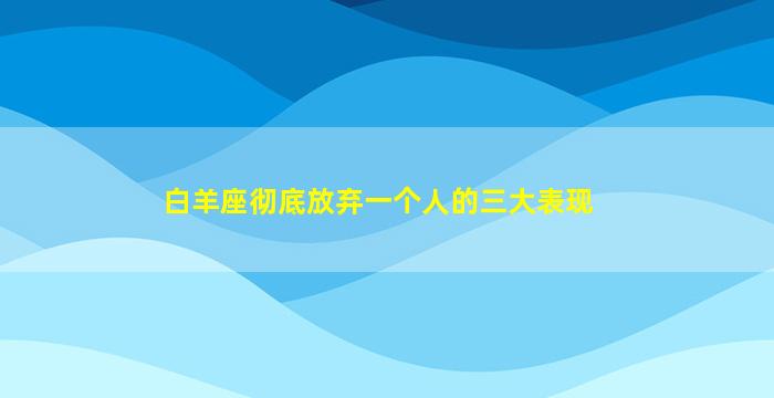 白羊座彻底放弃一个人的三大表现