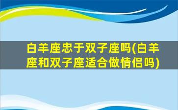 白羊座忠于双子座吗(白羊座和双子座适合做情侣吗)