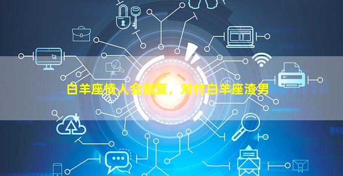 白羊座情人会报复，对付白羊座渣男