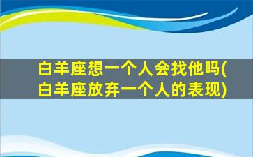 白羊座想一个人会找他吗(白羊座放弃一个人的表现)