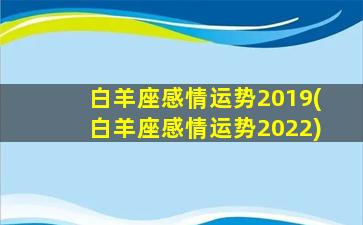 白羊座感情运势2019(白羊座感情运势2022)