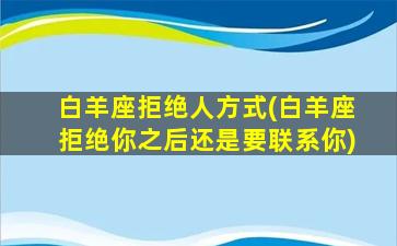 白羊座拒绝人方式(白羊座拒绝你之后还是要联系你)