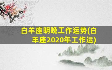 白羊座明晚工作运势(白羊座2020年工作运)