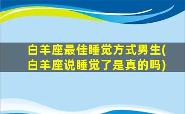 白羊座最佳睡觉方式男生(白羊座说睡觉了是真的吗)