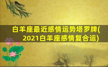 白羊座最近感情运势塔罗牌(2021白羊座感情复合运)