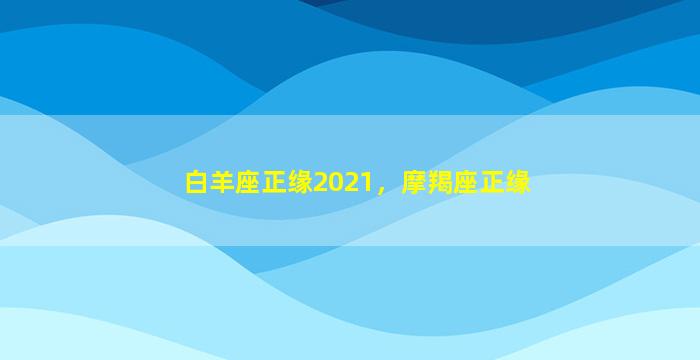 白羊座正缘2021，摩羯座正缘