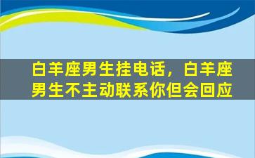 白羊座男生挂电话，白羊座男生不主动联系你但会回应