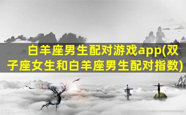 白羊座男生配对游戏app(双子座女生和白羊座男生配对指数)