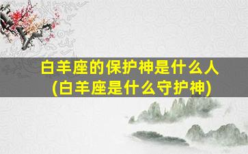 白羊座的保护神是什么人(白羊座是什么守护神)