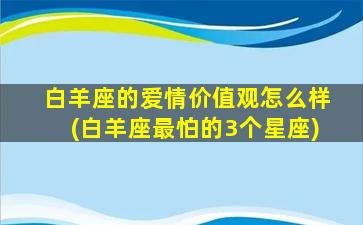 白羊座的爱情价值观怎么样(白羊座最怕的3个星座)