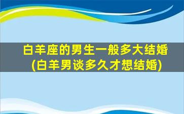 白羊座的男生一般多大结婚(白羊男谈多久才想结婚)