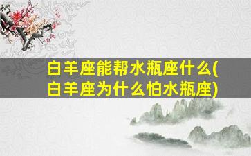 白羊座能帮水瓶座什么(白羊座为什么怕水瓶座)