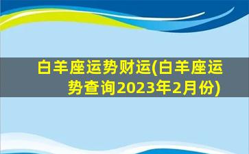 白羊座运势财运(白羊座运势查询2023年2月份)