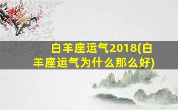 白羊座运气2018(白羊座运气为什么那么好)