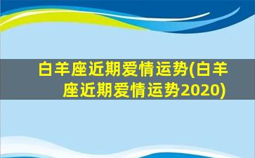 白羊座近期爱情运势(白羊座近期爱情运势2020)