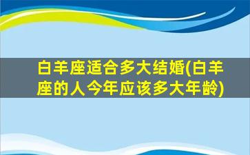 白羊座适合多大结婚(白羊座的人今年应该多大年龄)