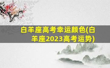 白羊座高考幸运颜色(白羊座2023高考运势)