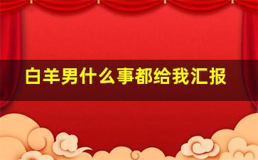 白羊男什么事都给我汇报