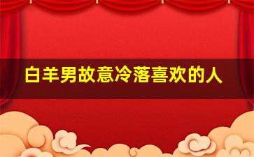 白羊男故意冷落喜欢的人