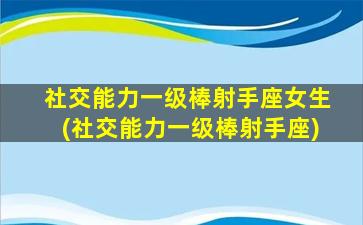 社交能力一级棒射手座女生(社交能力一级棒射手座)