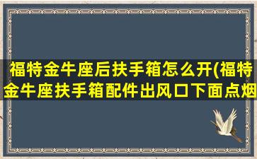 福特金牛座后扶手箱怎么开(福特金牛座扶手箱配件出风口下面点烟器高配)