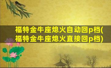 福特金牛座熄火自动回p档(福特金牛座熄火直接回p档)