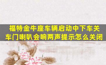 福特金牛座车辆启动中下车关车门喇叭会响两声提示怎么关闭