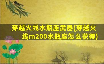 穿越火线水瓶座武器(穿越火线m200水瓶座怎么获得)