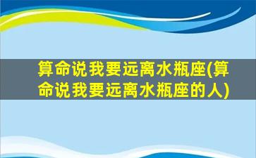 算命说我要远离水瓶座(算命说我要远离水瓶座的人)