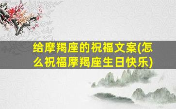 给摩羯座的祝福文案(怎么祝福摩羯座生日快乐)