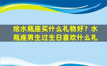 给水瓶座买什么礼物好？水瓶座男生过生日喜欢什么礼