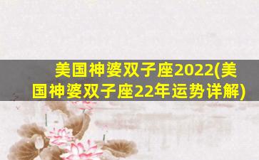 美国神婆双子座2022(美国神婆双子座22年运势详解)