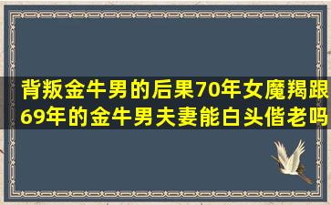 背叛金牛男的后果70年女魔羯跟69年的金牛男夫妻能白头偕老吗