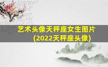 艺术头像天秤座女生图片(2022天秤座头像)