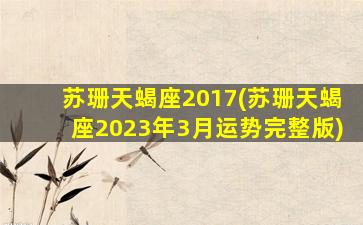 苏珊天蝎座2017(苏珊天蝎座2023年3月运势完整版)