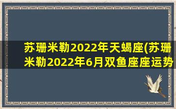 苏珊米勒2022年天蝎座(苏珊米勒2022年6月双鱼座座运势)