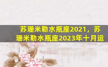 苏珊米勒水瓶座2021，苏珊米勒水瓶座2023年十月运