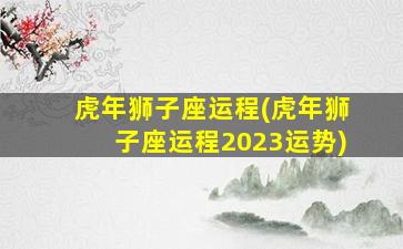 虎年狮子座运程(虎年狮子座运程2023运势)