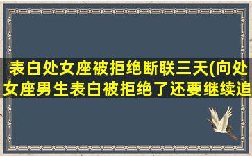 表白处女座被拒绝断联三天(向处女座男生表白被拒绝了还要继续追吗)