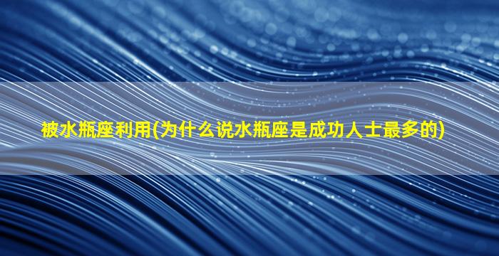 被水瓶座利用(为什么说水瓶座是成功人士最多的)